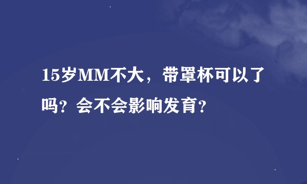 15岁MM不大,带罩杯可以了吗?会不会影响发育?