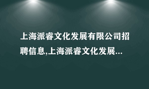 上海派睿文化发展有限公司招聘信息,上海派睿文化发展有限公司怎么样？