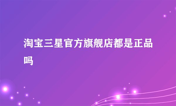 淘宝三星官方旗舰店都是正品吗
