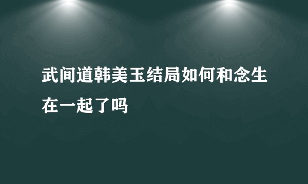 武间道韩美玉结局如何和念生在一起了吗