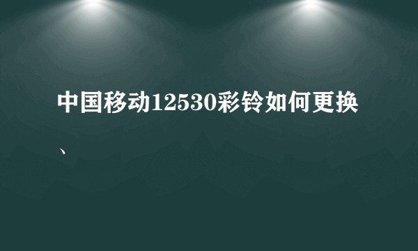 中国移动12530彩铃如何更换、