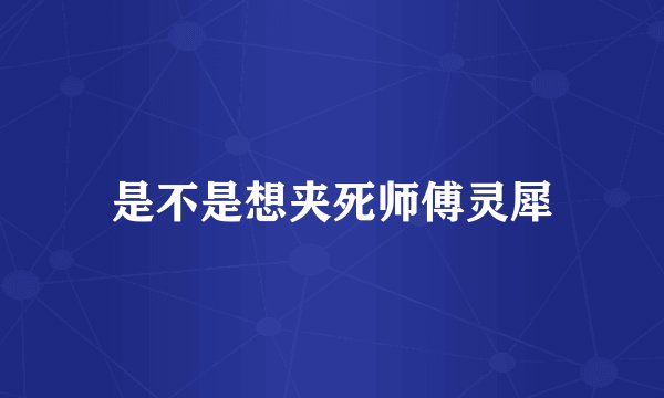 是不是想夹死师傅灵犀