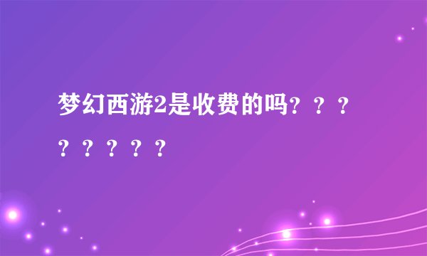 梦幻西游2是收费的吗？？？？？？？？