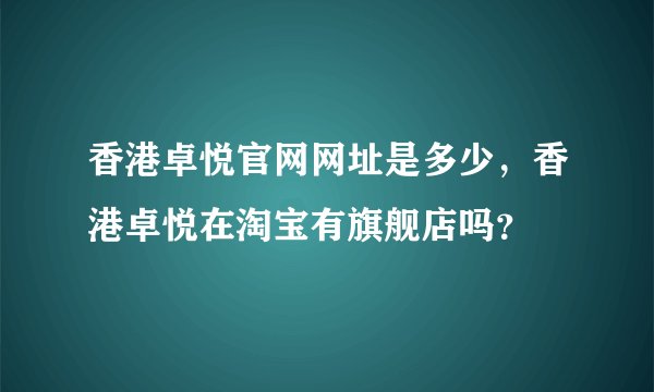香港卓悦官网网址是多少，香港卓悦在淘宝有旗舰店吗？
