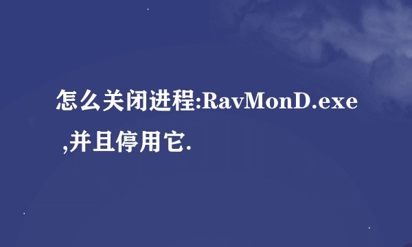 怎么关闭进程:RavMonD.exe ,并且停用它.