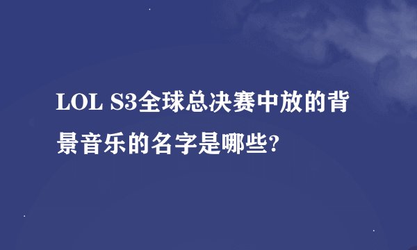 LOL S3全球总决赛中放的背景音乐的名字是哪些?