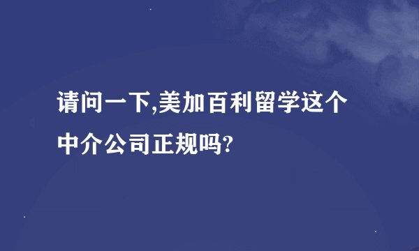请问一下,美加百利留学这个中介公司正规吗?