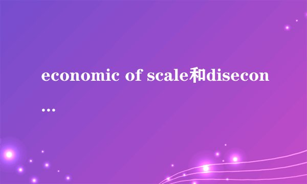 economic of scale和diseconomic of scale是什么意思