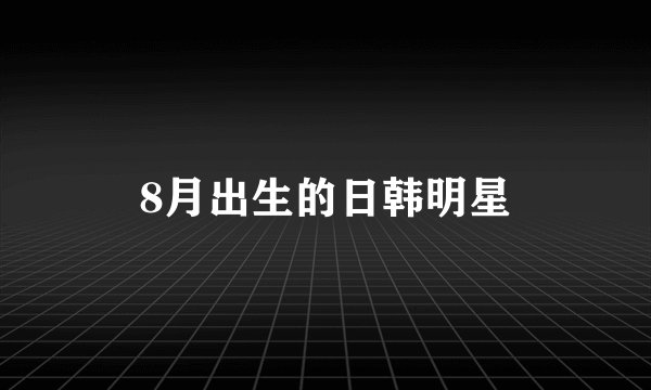 8月出生的日韩明星