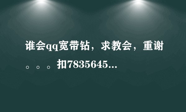 谁会qq宽带钻，求教会，重谢。。。扣783564502等你 大虾！