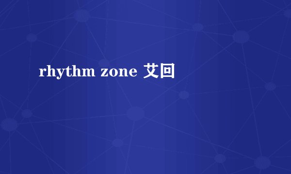 rhythm zone 艾回