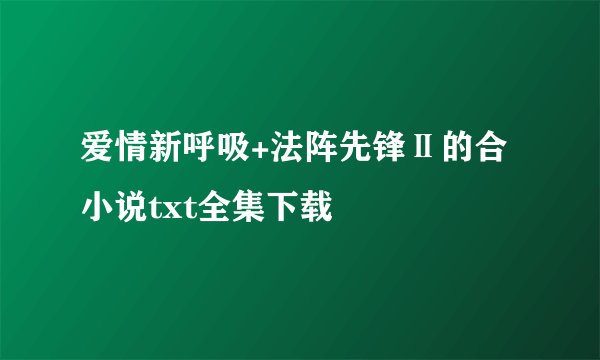 爱情新呼吸+法阵先锋Ⅱ的合小说txt全集下载