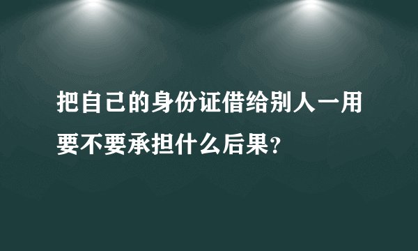 把自己的身份证借给别人一用要不要承担什么后果？