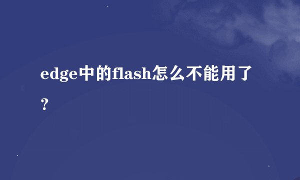 edge中的flash怎么不能用了？