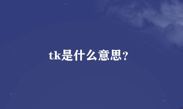 tk是什么意思？