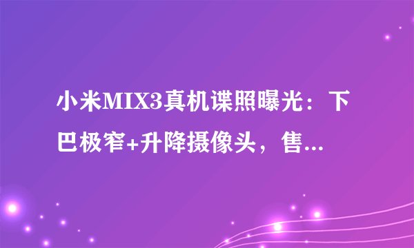 小米MIX3真机谍照曝光：下巴极窄+升降摄像头，售价多少？