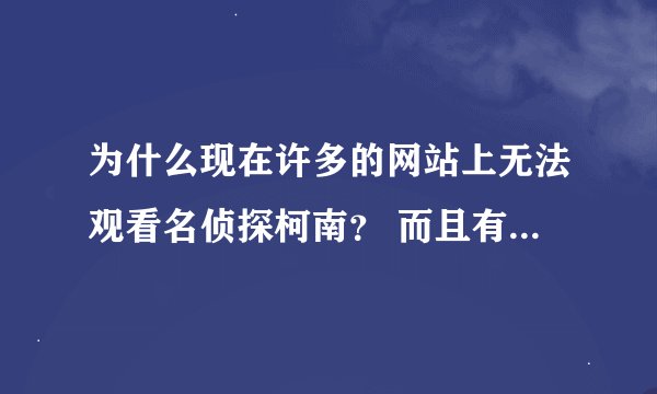 为什么现在许多的网站上无法观看名侦探柯南？ 而且有也是国语版的，我想看日语中字的。麻烦大家解决一下。