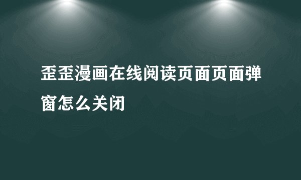 歪歪漫画在线阅读页面页面弹窗怎么关闭