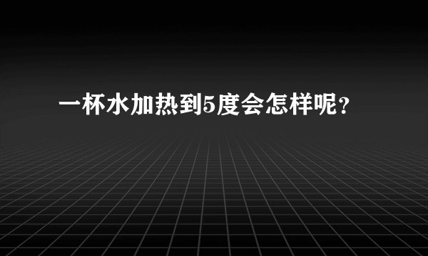 一杯水加热到5度会怎样呢？