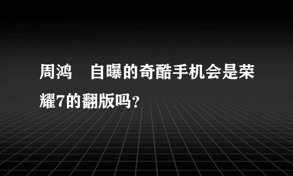 周鸿祎自曝的奇酷手机会是荣耀7的翻版吗？