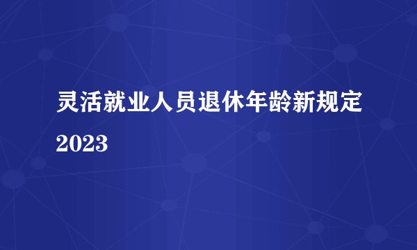 灵活就业人员退休年龄新规定2023