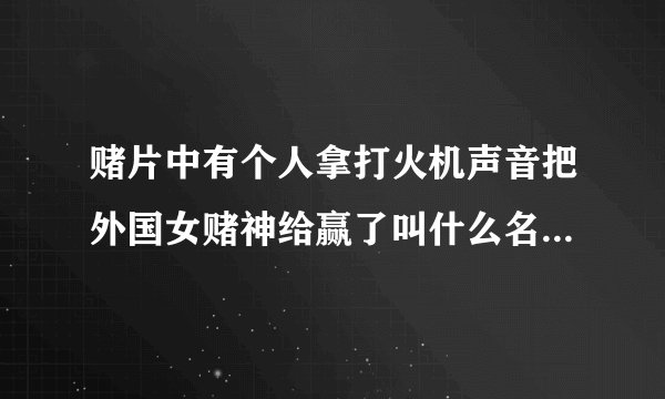 赌片中有个人拿打火机声音把外国女赌神给赢了叫什么名万悻良主演