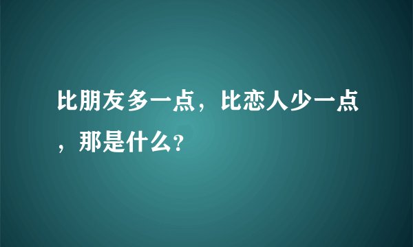 比朋友多一点，比恋人少一点，那是什么？