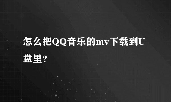 怎么把QQ音乐的mv下载到U盘里？