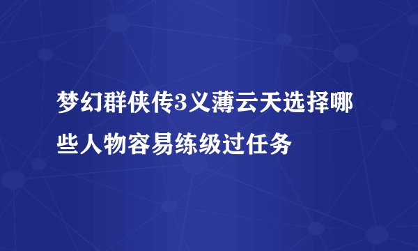 梦幻群侠传3义薄云天选择哪些人物容易练级过任务