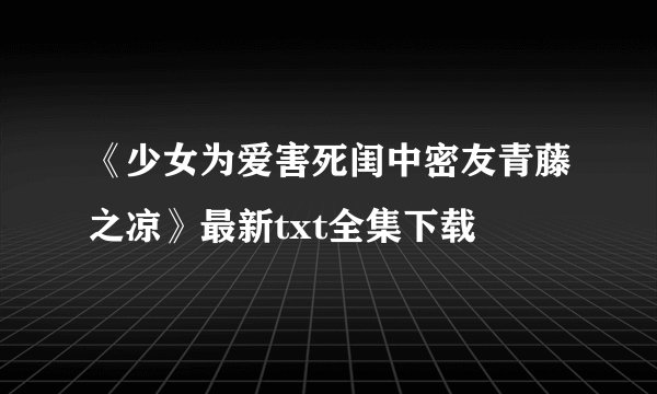 《少女为爱害死闺中密友青藤之凉》最新txt全集下载