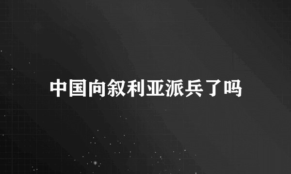 中国向叙利亚派兵了吗