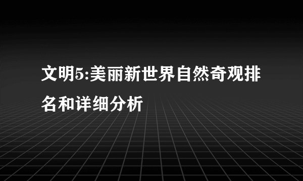 文明5:美丽新世界自然奇观排名和详细分析