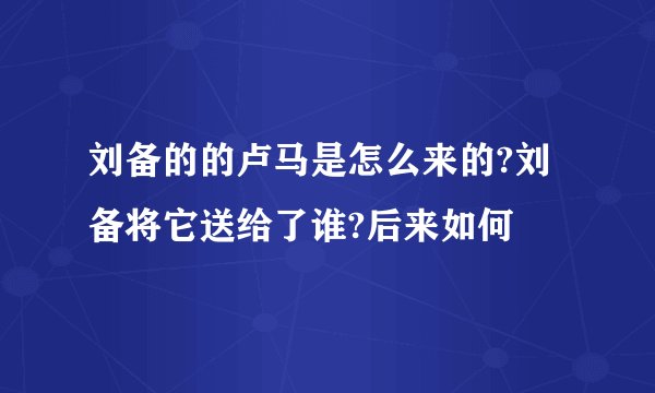 刘备的的卢马是怎么来的?刘备将它送给了谁?后来如何