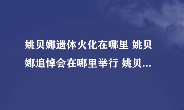 姚贝娜遗体火化在哪里 姚贝娜追悼会在哪里举行 姚贝娜唱过哪些歌