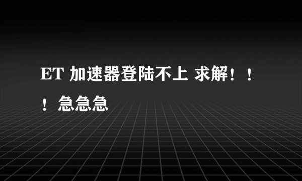 ET 加速器登陆不上 求解！！！急急急