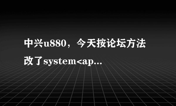 中兴u880，今天按论坛方法改了system<app里面的一个文件，然后软件都安装不了了，，