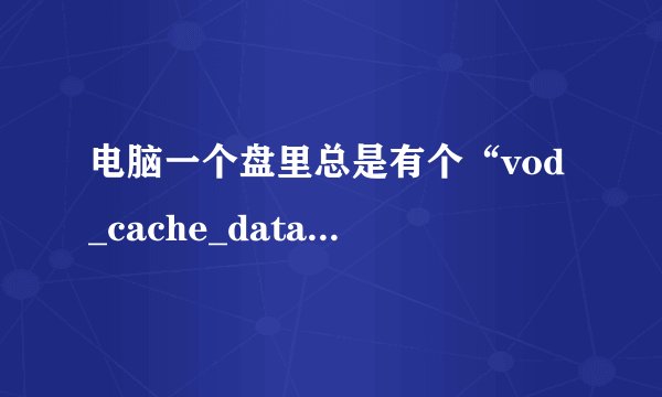 电脑一个盘里总是有个“vod_cache_data”的隐藏文件夹，删了又有。怎么回事？