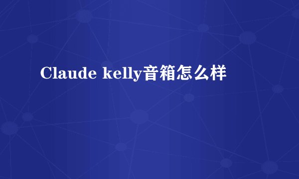 Claude kelly音箱怎么样