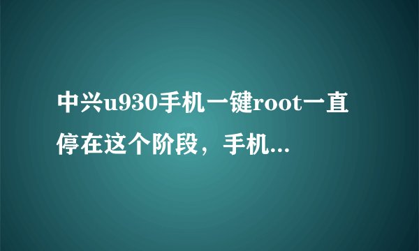 中兴u930手机一键root一直停在这个阶段，手机一直重启，怎么办？怎么回事，在线求解速度啊亲