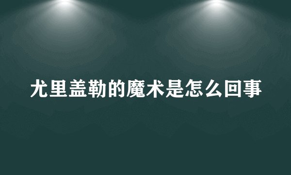尤里盖勒的魔术是怎么回事