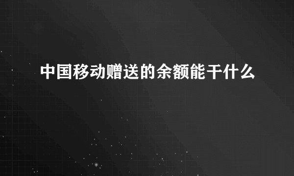 中国移动赠送的余额能干什么