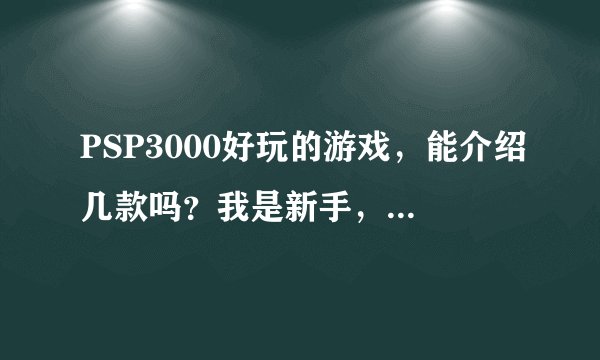 PSP3000好玩的游戏，能介绍几款吗？我是新手，求助大虾！