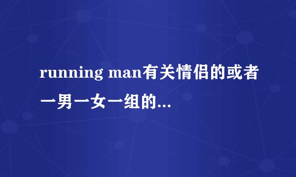 running man有关情侣的或者一男一女一组的有哪几期?