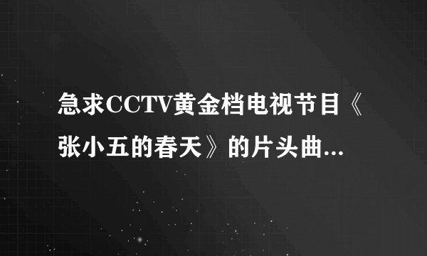急求CCTV黄金档电视节目《张小五的春天》的片头曲，插曲，片尾曲的歌名和演唱者，谢谢！