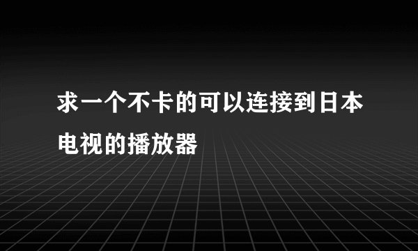 求一个不卡的可以连接到日本电视的播放器