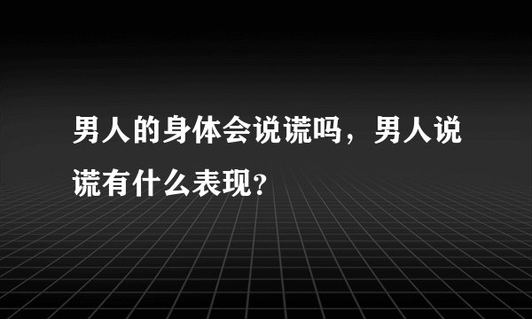 男人的身体会说谎吗，男人说谎有什么表现？