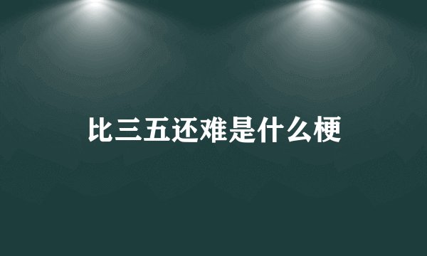 比三五还难是什么梗