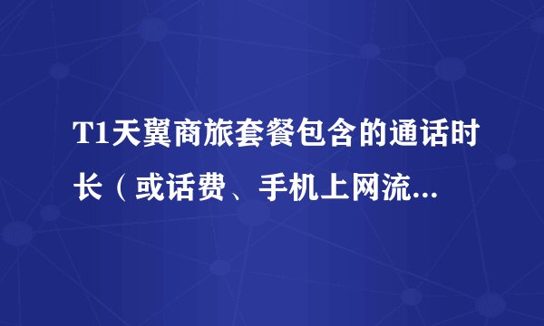 T1天翼商旅套餐包含的通话时长(或话费、手机上网流量)的优惠范围是怎样的?