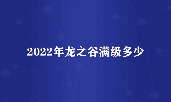 2022年龙之谷满级多少