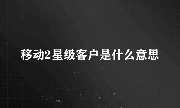 移动2星级客户是什么意思